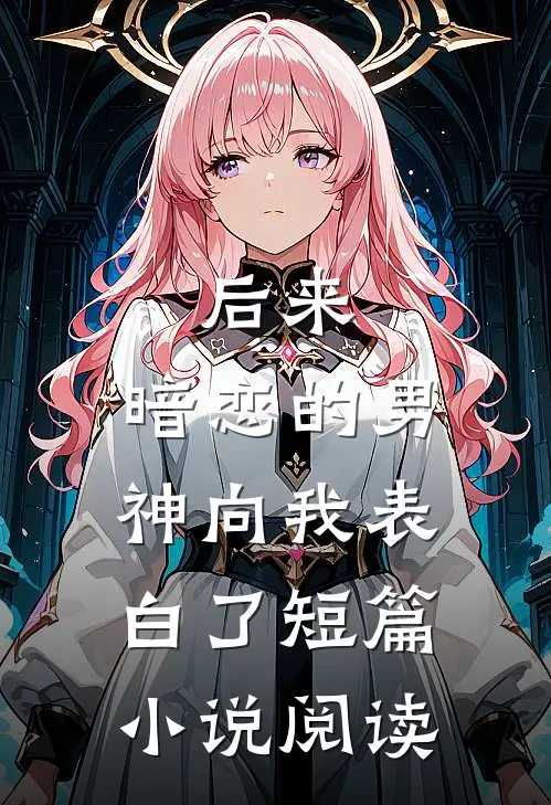 后来,暗恋的男神向我表白了短篇阅读全文