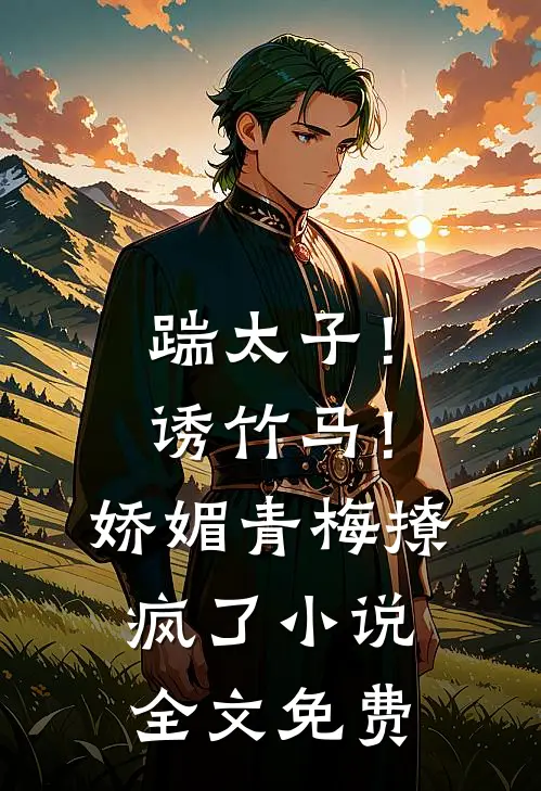 踹太子!诱竹马!娇媚青梅撩疯了全文免费