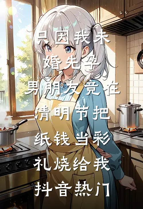 只因我未婚先孕，男朋友竟在清明节把纸钱当彩礼烧给我抖音热门