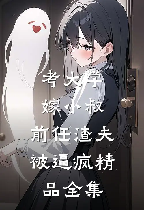 考大学，嫁小叔，前任渣夫被逼疯精品全集