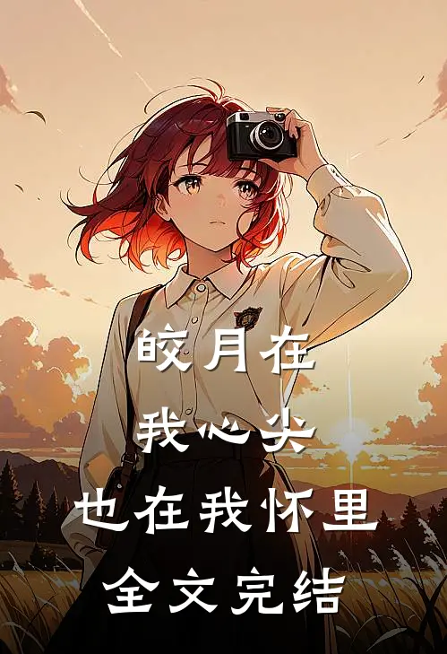 皎月在我心尖,也在我怀里全文完结