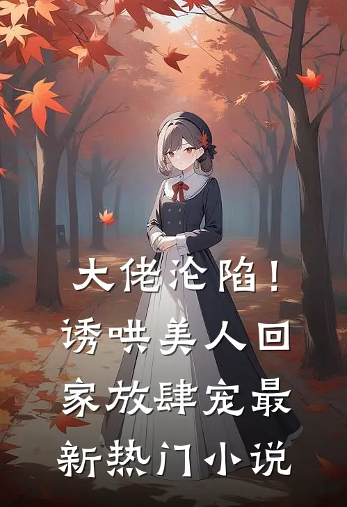 大佬沦陷!诱哄美人回家放肆宠最新热门免费阅读