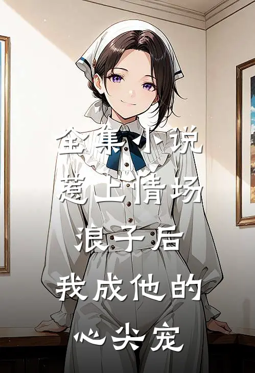 全集惹上情场浪子后,我成他的心尖宠了