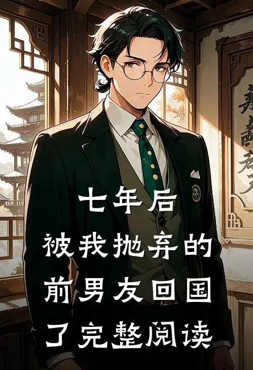 七年后,被我抛弃的前男友回国了完整阅读