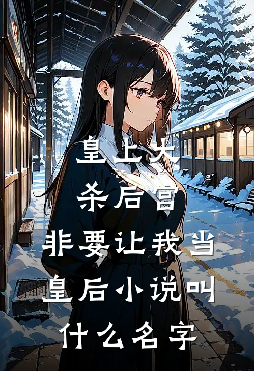 皇上大杀后宫,非要让我当皇后叫名字来着