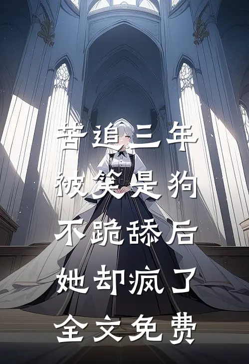 苦追三年被笑是狗,不跪舔后她却疯了全文免费