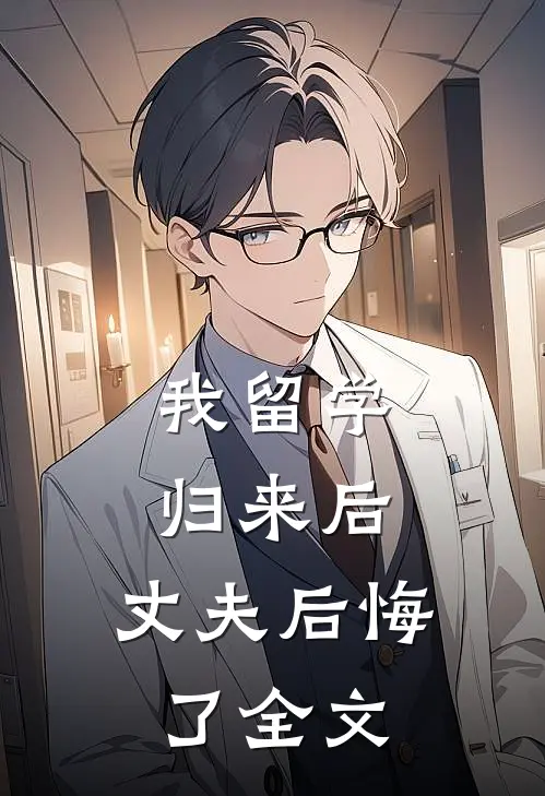 我留学归来后,丈夫后悔了全文在线阅读
