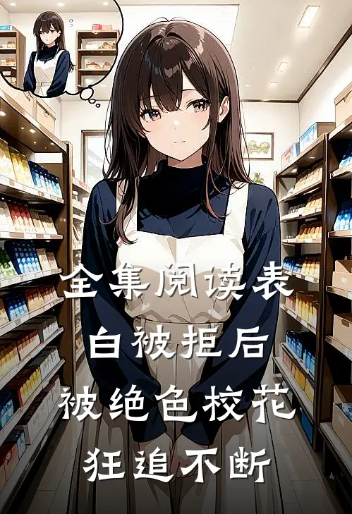 全集阅读表白被拒后，被绝色校花狂追不断