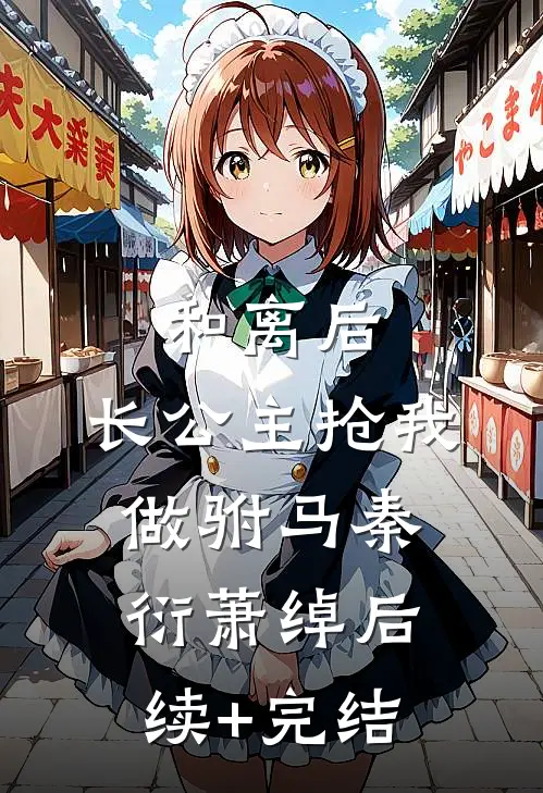 和离后，长公主抢我做驸马秦衍萧绰后续+完结