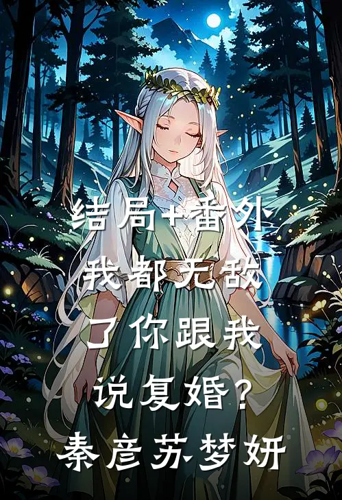 结局+番外我都无敌了你跟我说复婚？秦彦苏梦妍