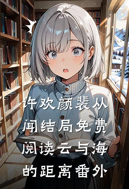 许欢颜裴从闻结局免费阅读云与海的距离番外