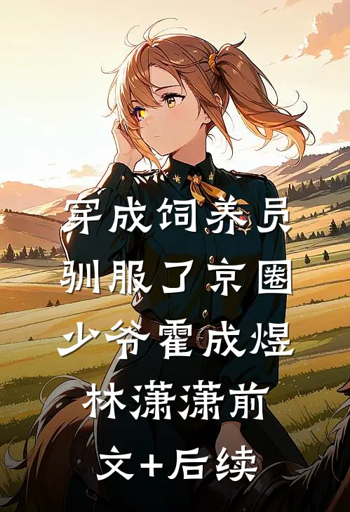 穿成饲养员驯服了京圈少爷霍成煜林潇潇前文+后续