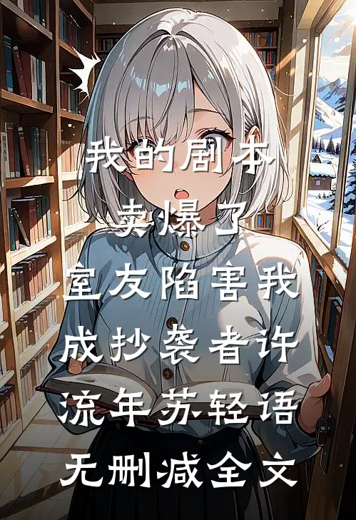 我的剧本卖爆了，室友陷害我成抄袭者许流年苏轻语无删减全文