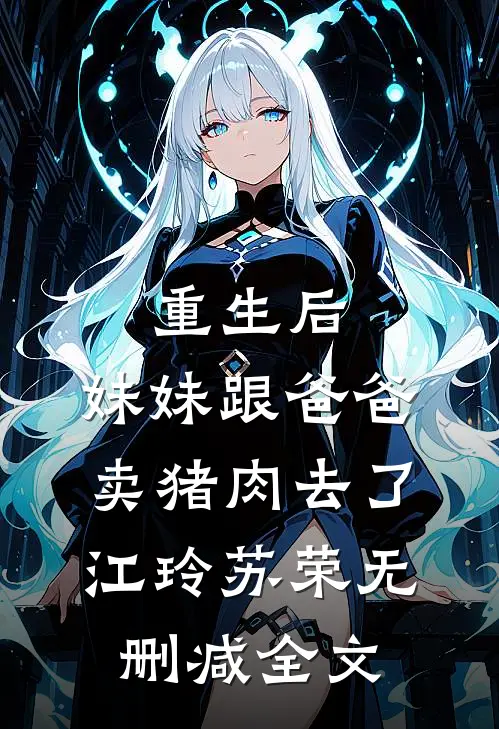 重生后，妹妹跟爸爸卖猪肉去了江玲苏荣无删减全文