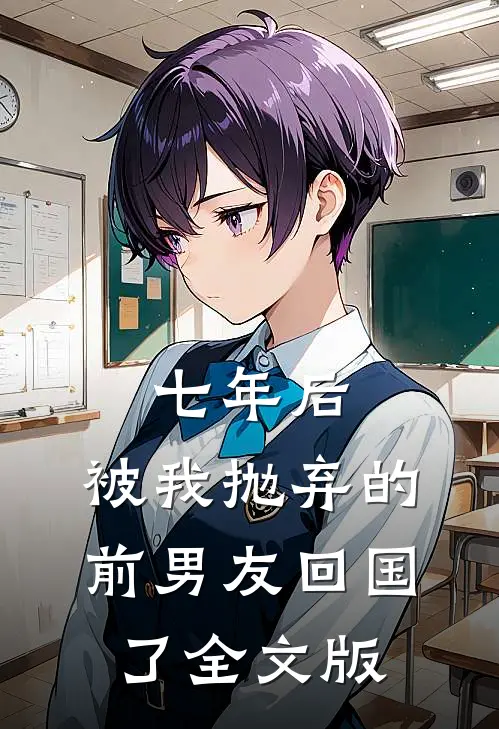 七年后，被我抛弃的前男友回国了全文版