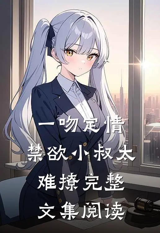 一吻定情：禁欲小叔太难撩完整文集阅读