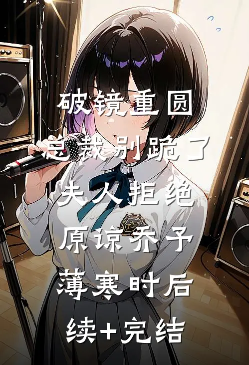 破镜重圆：总裁别跪了，夫人拒绝原谅乔予薄寒时后续+完结