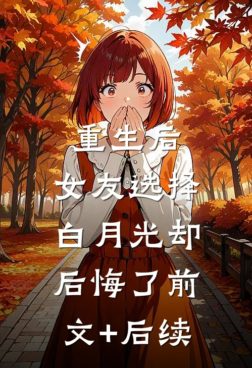 重生后，女友选择白月光却后悔了前文+后续