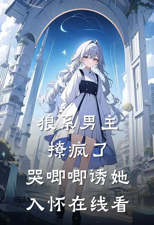狼系男主撩疯了,哭唧唧诱她入怀在线看免费