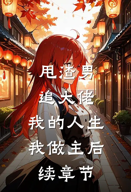 甩渣男,追大佬,我的人生我做主后续章节免费阅读