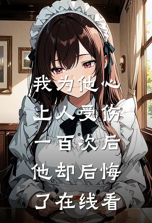 我为他心上人受伤一百次后,他却后悔了在线看剧