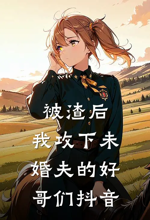 被渣后,我攻下未婚夫的好哥们抖音阅读