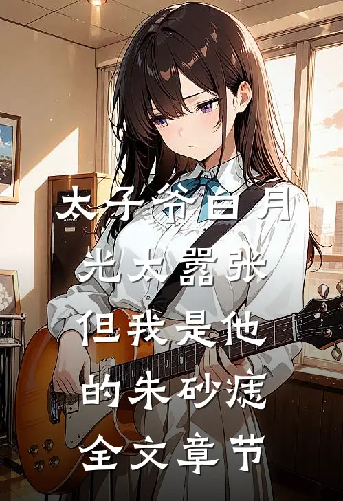 太子爷白月光太嚣张，但我是他的朱砂痣全文章节