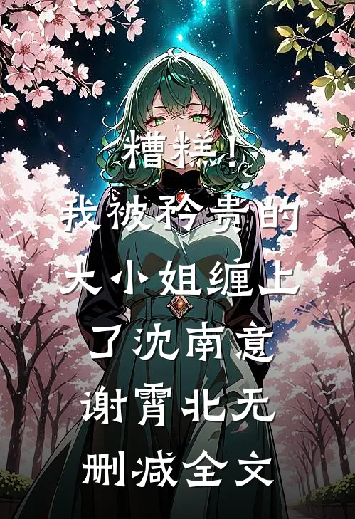 糟糕！我被矜贵的大小姐缠上了沈南意谢霄北无删减全文