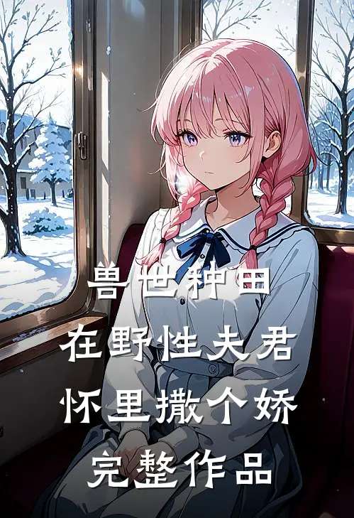 兽世种田：在野性夫君怀里撒个娇完整作品