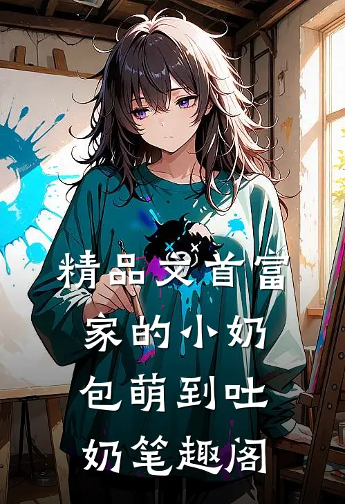精品文首富家的小奶包萌到吐奶笔趣阁