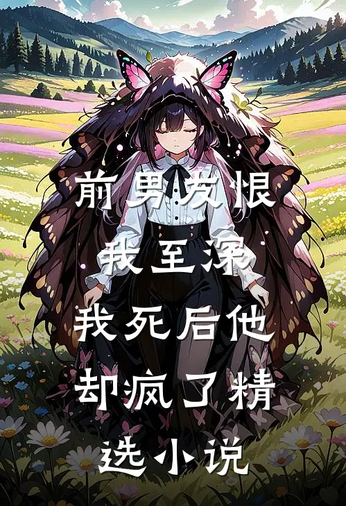 前男友恨我至深,我死后他却疯了精选阅读