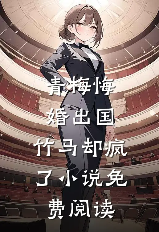 青梅悔婚出国,竹马却疯了免费阅读无弹窗