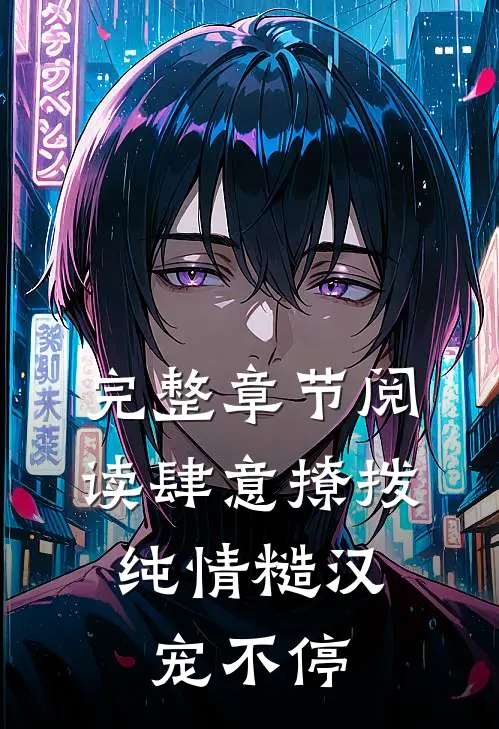 完整章节阅读肆意撩拨：纯情糙汉宠不停