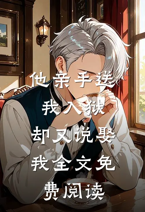 他亲手送我入狱,却又说娶我全文免费阅读