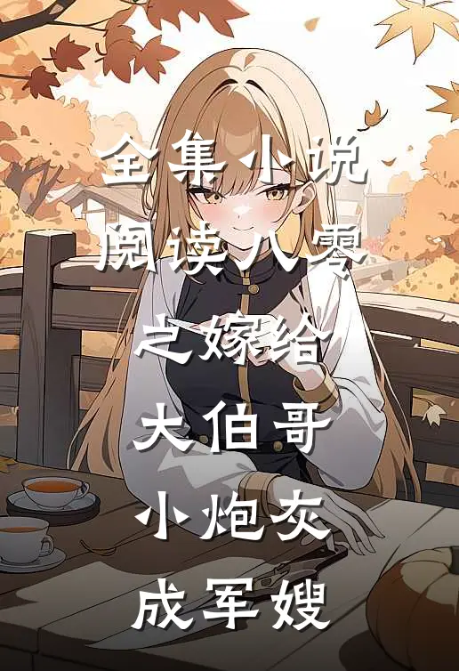 全集小说阅读八零之嫁给大伯哥，小炮灰成军嫂