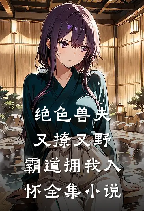 绝色兽夫又撩又野,霸道拥我入怀全集免费阅读