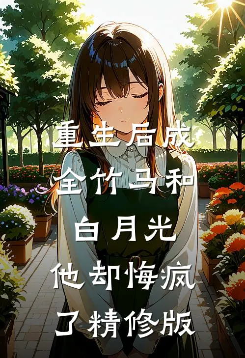 重生后成全竹马和白月光,他却悔疯了精修版
