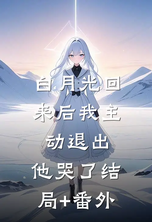 白月光回来后我主动退出，他哭了结局+番外