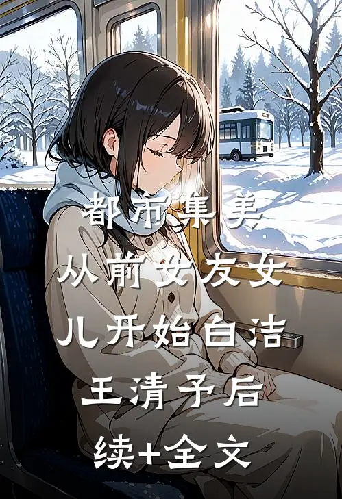 都市集美：从前女友女儿开始白洁王清予后续+全文