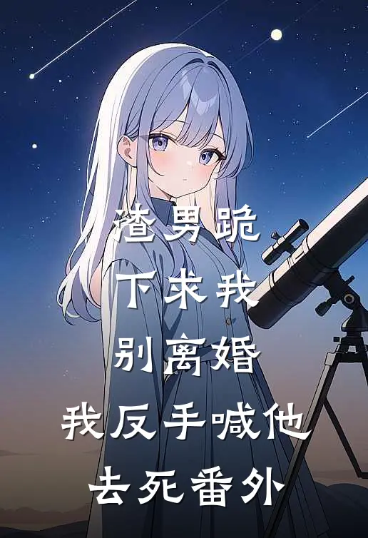 渣男跪下求我别离婚,我反手喊他去死 番外篇