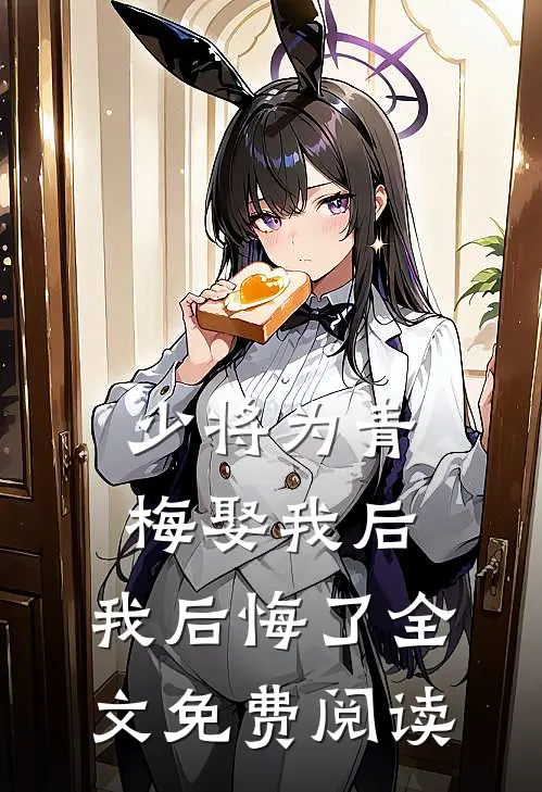 少将为青梅娶我后,我后悔了全文免费阅读无弹窗