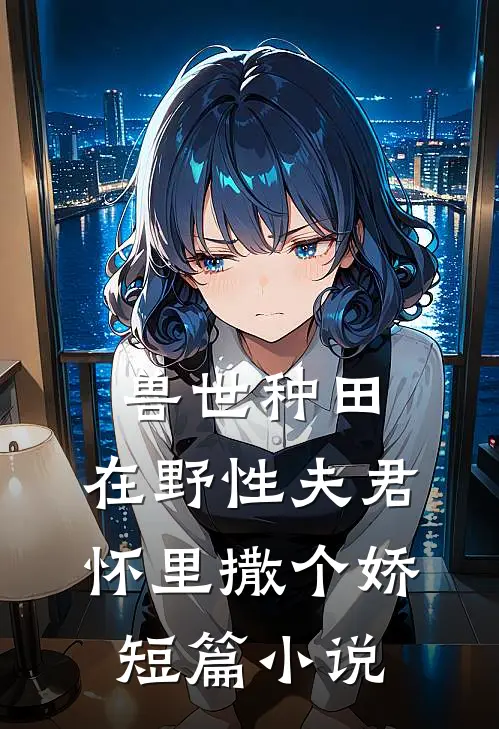 兽世种田：在野性夫君怀里撒个娇短篇小说
