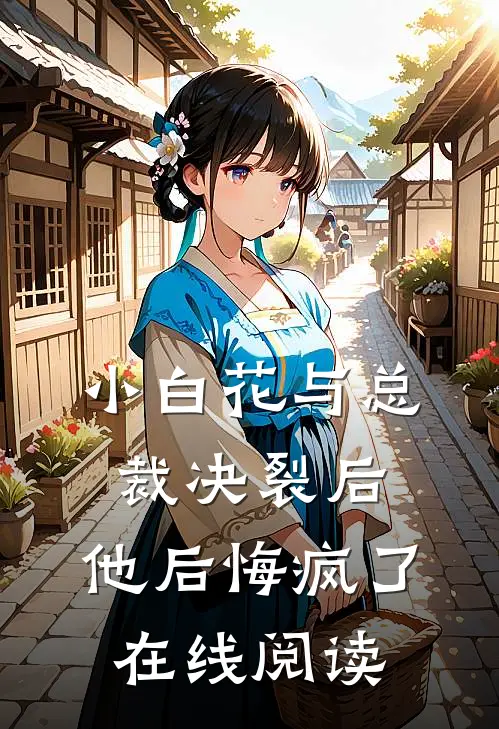 小白花与总裁决裂后,他后悔疯了在线阅读全文