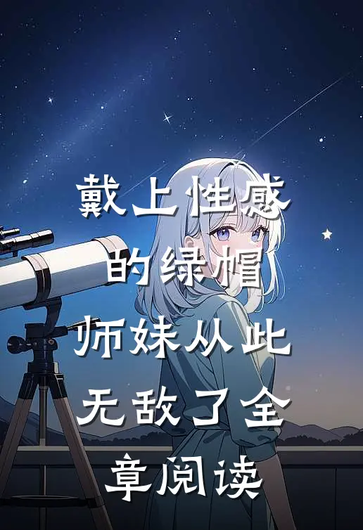戴上性感的绿帽,师妹从此无敌了全章阅读