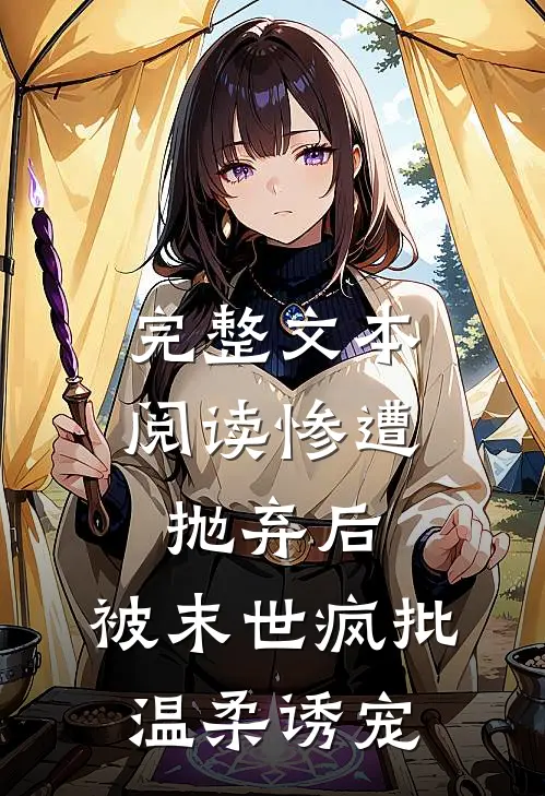 完整文本阅读惨遭抛弃后，被末世疯批温柔诱宠
