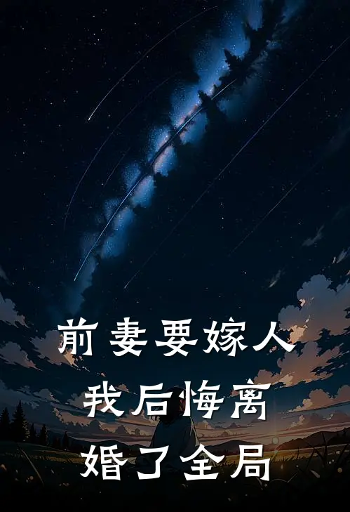 前妻要嫁人,我后悔离婚了全局免费阅读