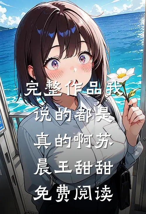 完整作品我说的都是真的啊苏晨王甜甜免费阅读
