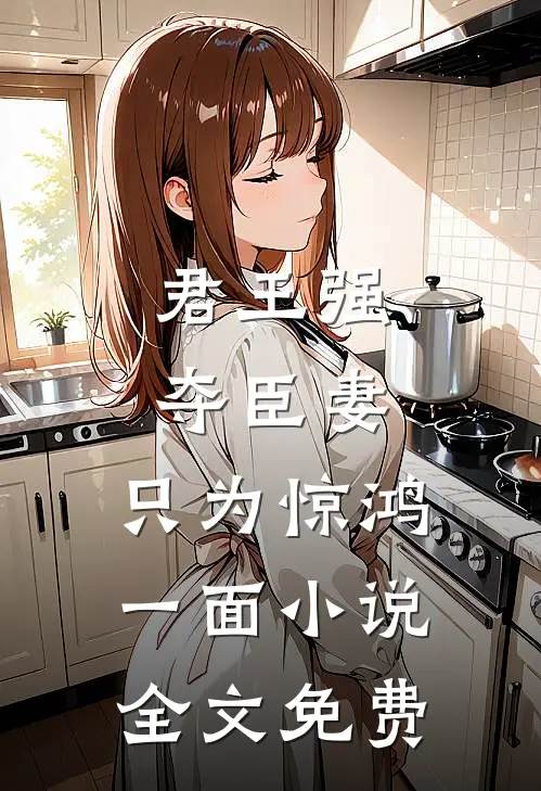 君王强夺臣妻,只为惊鸿一面全文免费