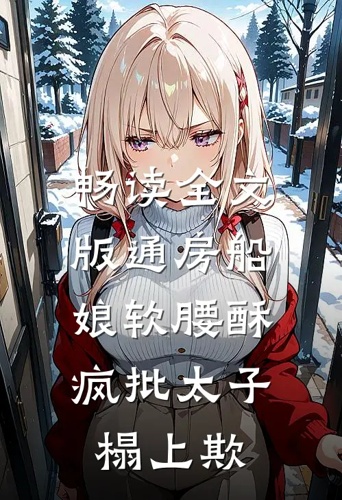 畅读全文版通房船娘软腰酥，疯批太子榻上欺